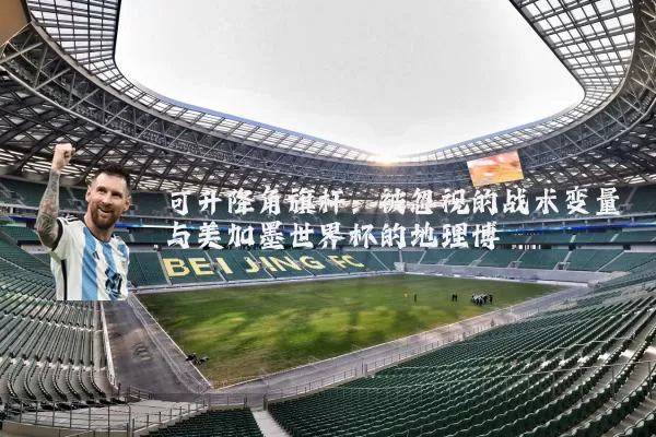 可升降角旗杆:被忽视的战术变量与美加墨世界杯的地理博弈