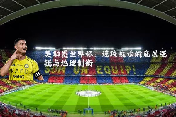 美加墨世界杯:进攻战术的底层逻辑与地理制衡